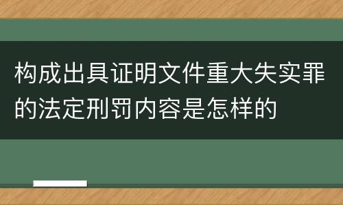 构成出具证明文件重大失实罪的法定刑罚内容是怎样的