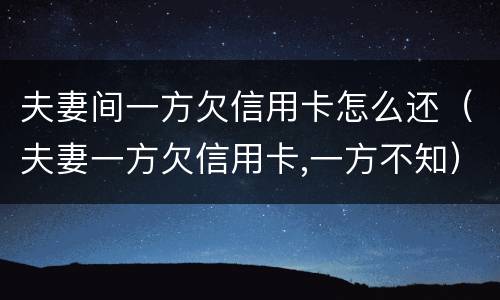 夫妻间一方欠信用卡怎么还（夫妻一方欠信用卡,一方不知）