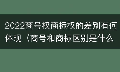 2022商号权商标权的差别有何体现（商号和商标区别是什么）