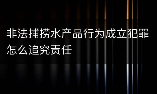 非法捕捞水产品行为成立犯罪怎么追究责任