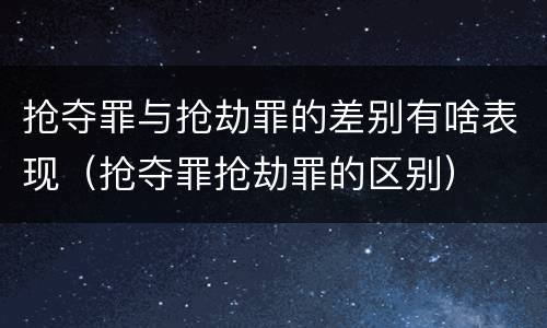 抢夺罪与抢劫罪的差别有啥表现（抢夺罪抢劫罪的区别）