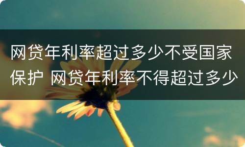 网贷年利率超过多少不受国家保护 网贷年利率不得超过多少钱
