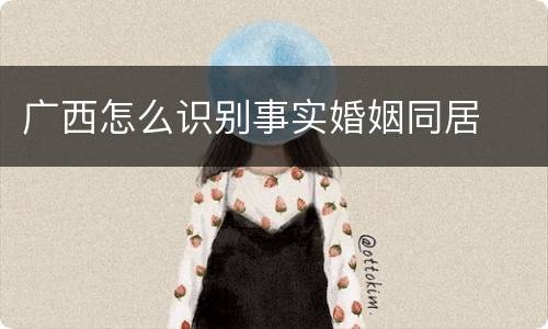 广西怎么识别事实婚姻同居