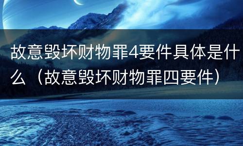 故意毁坏财物罪4要件具体是什么（故意毁坏财物罪四要件）