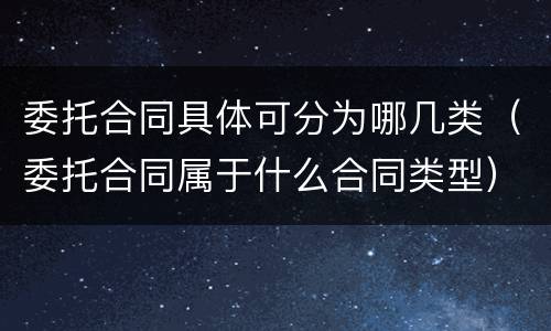 委托合同具体可分为哪几类（委托合同属于什么合同类型）