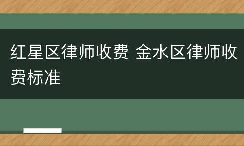 红星区律师收费 金水区律师收费标准