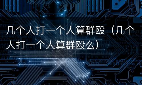 几个人打一个人算群殴（几个人打一个人算群殴么）