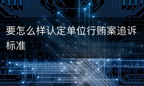 要怎么样认定单位行贿案追诉标准