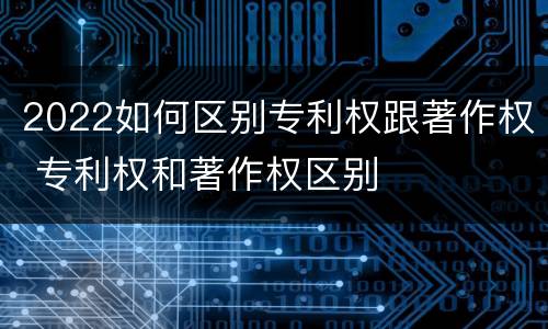 2022如何区别专利权跟著作权 专利权和著作权区别