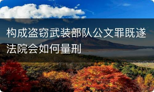 构成盗窃武装部队公文罪既遂法院会如何量刑