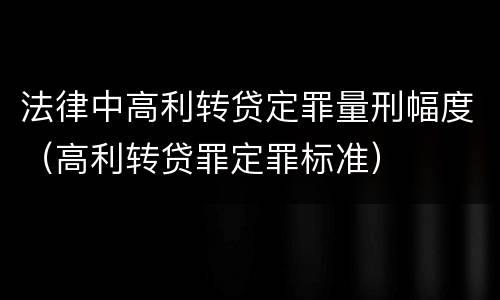 法律中高利转贷定罪量刑幅度（高利转贷罪定罪标准）