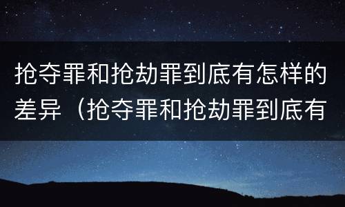 抢夺罪和抢劫罪到底有怎样的差异（抢夺罪和抢劫罪到底有怎样的差异呢）