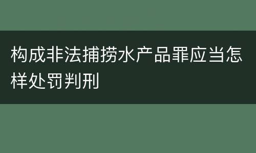 构成非法捕捞水产品罪应当怎样处罚判刑