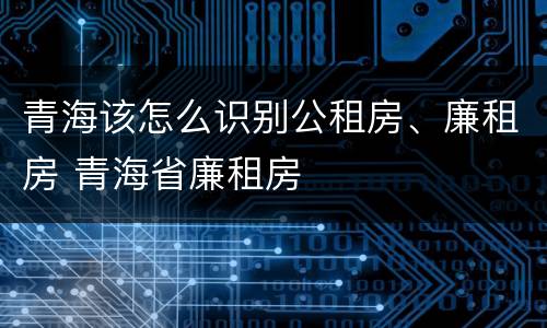 青海该怎么识别公租房、廉租房 青海省廉租房