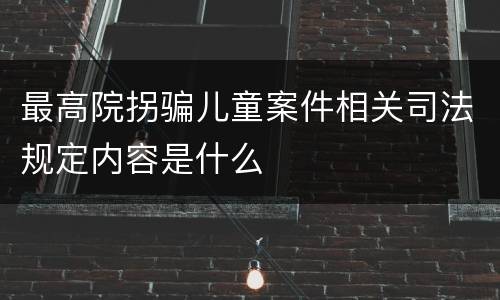 最高院拐骗儿童案件相关司法规定内容是什么