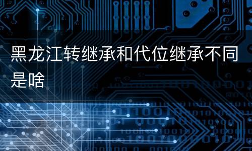 黑龙江转继承和代位继承不同是啥