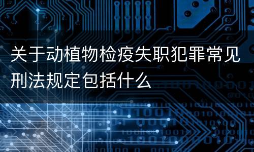 关于动植物检疫失职犯罪常见刑法规定包括什么