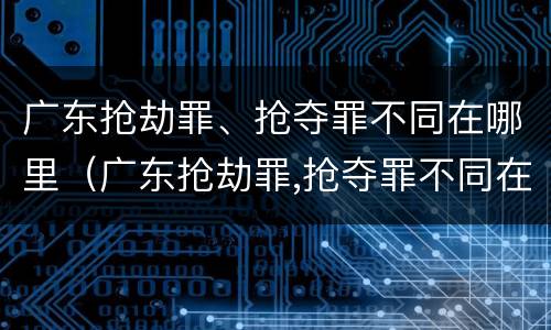 广东抢劫罪、抢夺罪不同在哪里（广东抢劫罪,抢夺罪不同在哪里判刑）