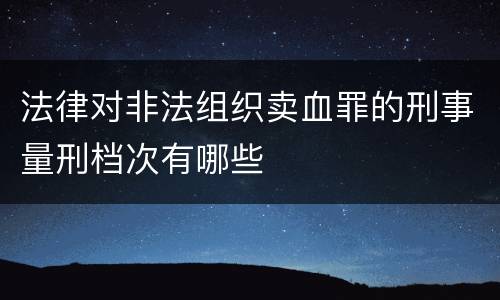 法律对非法组织卖血罪的刑事量刑档次有哪些