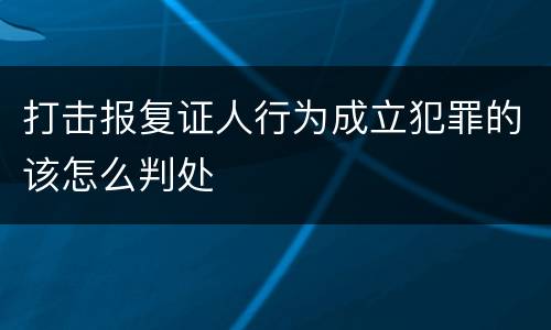 打击报复证人行为成立犯罪的该怎么判处