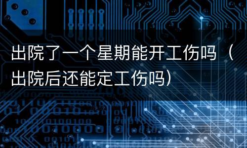 出院了一个星期能开工伤吗（出院后还能定工伤吗）