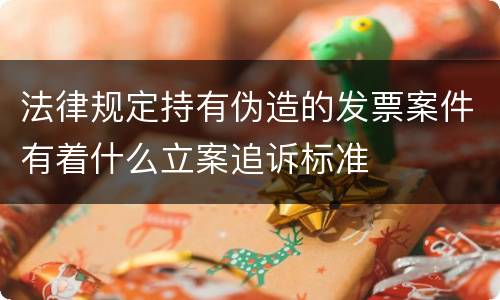 法律规定持有伪造的发票案件有着什么立案追诉标准
