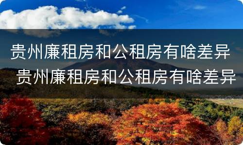 贵州廉租房和公租房有啥差异 贵州廉租房和公租房有啥差异吗