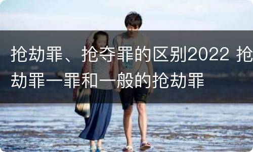 抢劫罪、抢夺罪的区别2022 抢劫罪一罪和一般的抢劫罪