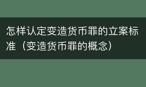 怎样认定变造货币罪的立案标准（变造货币罪的概念）