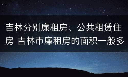 吉林分别廉租房、公共租赁住房 吉林市廉租房的面积一般多大