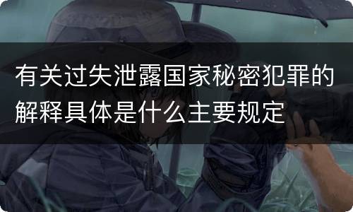 有关过失泄露国家秘密犯罪的解释具体是什么主要规定