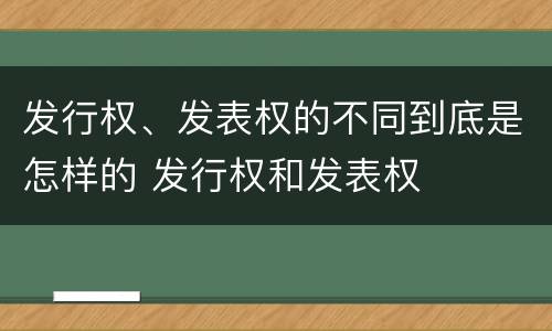 发行权、发表权的不同到底是怎样的 发行权和发表权