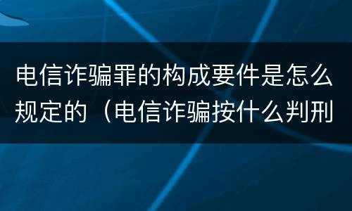 电信诈骗罪的构成要件是怎么规定的（电信诈骗按什么判刑）