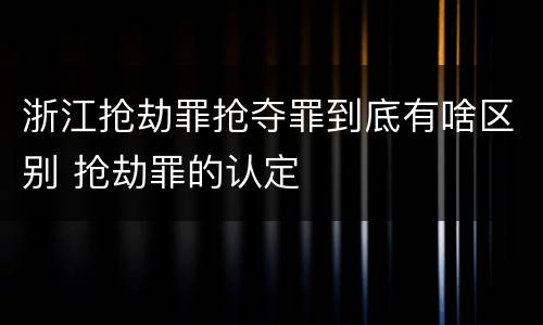 浙江抢劫罪抢夺罪到底有啥区别 抢劫罪的认定