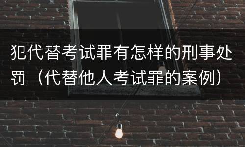 犯代替考试罪有怎样的刑事处罚（代替他人考试罪的案例）