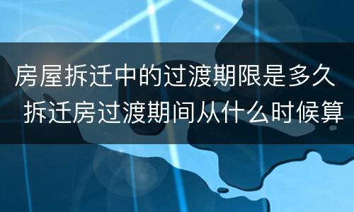 房屋拆迁中的过渡期限是多久 拆迁房过渡期间从什么时候算