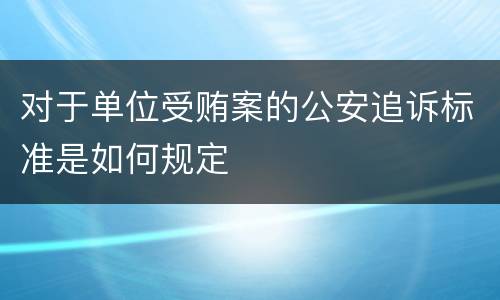 对于单位受贿案的公安追诉标准是如何规定