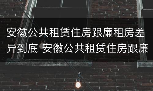 安徽公共租赁住房跟廉租房差异到底 安徽公共租赁住房跟廉租房差异到底多大