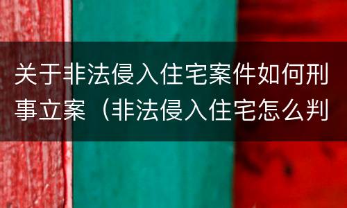 关于非法侵入住宅案件如何刑事立案（非法侵入住宅怎么判刑?）