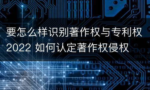 要怎么样识别著作权与专利权2022 如何认定著作权侵权