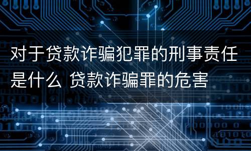 对于贷款诈骗犯罪的刑事责任是什么 贷款诈骗罪的危害