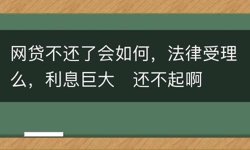 网贷不还了会如何，法律受理么，利息巨大
还不起啊