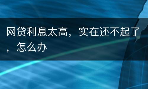 网贷利息太高，实在还不起了，怎么办
