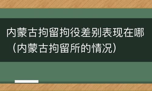 内蒙古拘留拘役差别表现在哪（内蒙古拘留所的情况）