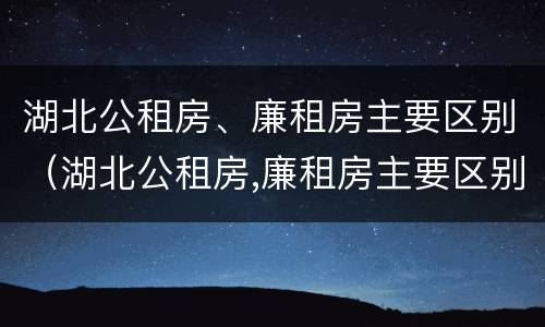 湖北公租房、廉租房主要区别（湖北公租房,廉租房主要区别在哪）