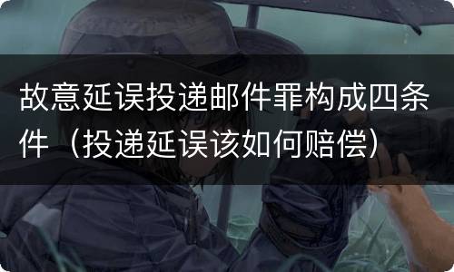 故意延误投递邮件罪构成四条件（投递延误该如何赔偿）
