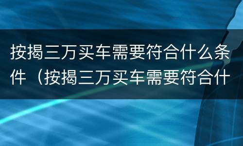 按揭三万买车需要符合什么条件（按揭三万买车需要符合什么条件呢）