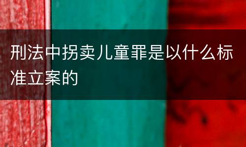 刑法中拐卖儿童罪是以什么标准立案的