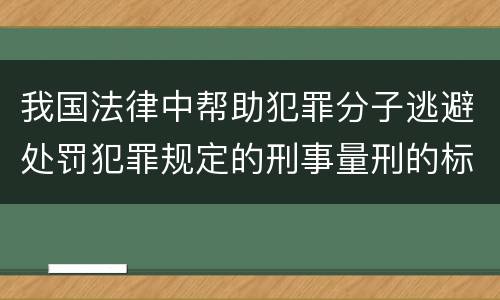 我国法律中帮助犯罪分子逃避处罚犯罪规定的刑事量刑的标准是什么
