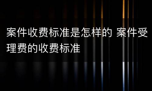 案件收费标准是怎样的 案件受理费的收费标准